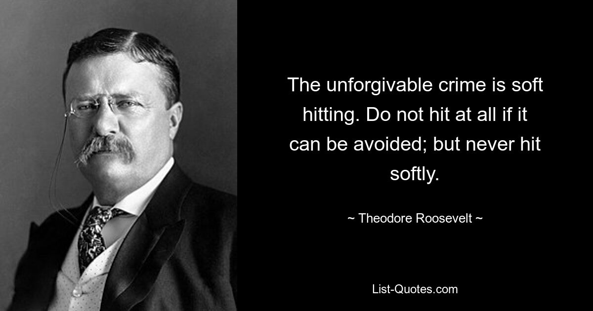 The unforgivable crime is soft hitting. Do not hit at all if it can be avoided; but never hit softly. — © Theodore Roosevelt