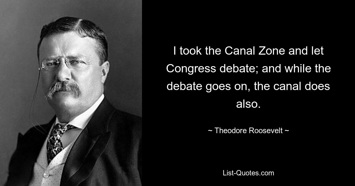 Ich nahm die Kanalzone ein und ließ den Kongress debattieren; Und während die Debatte weitergeht, tut es auch der Kanal. — © Theodore Roosevelt 