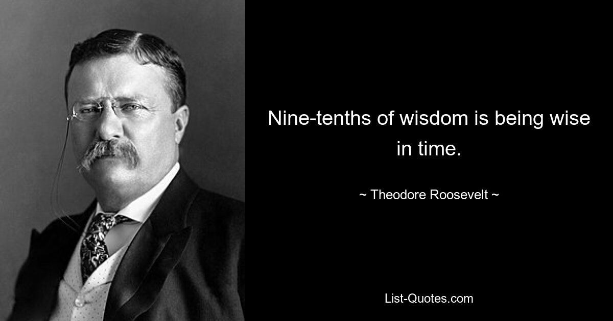 Nine-tenths of wisdom is being wise in time. — © Theodore Roosevelt