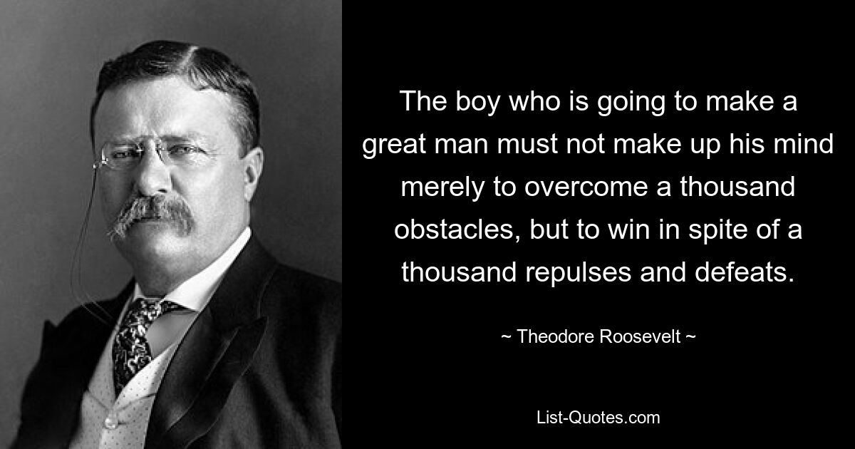 The boy who is going to make a great man must not make up his mind merely to overcome a thousand obstacles, but to win in spite of a thousand repulses and defeats. — © Theodore Roosevelt