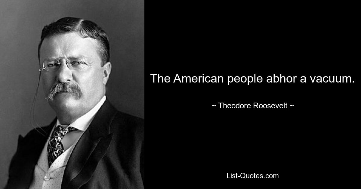 The American people abhor a vacuum. — © Theodore Roosevelt