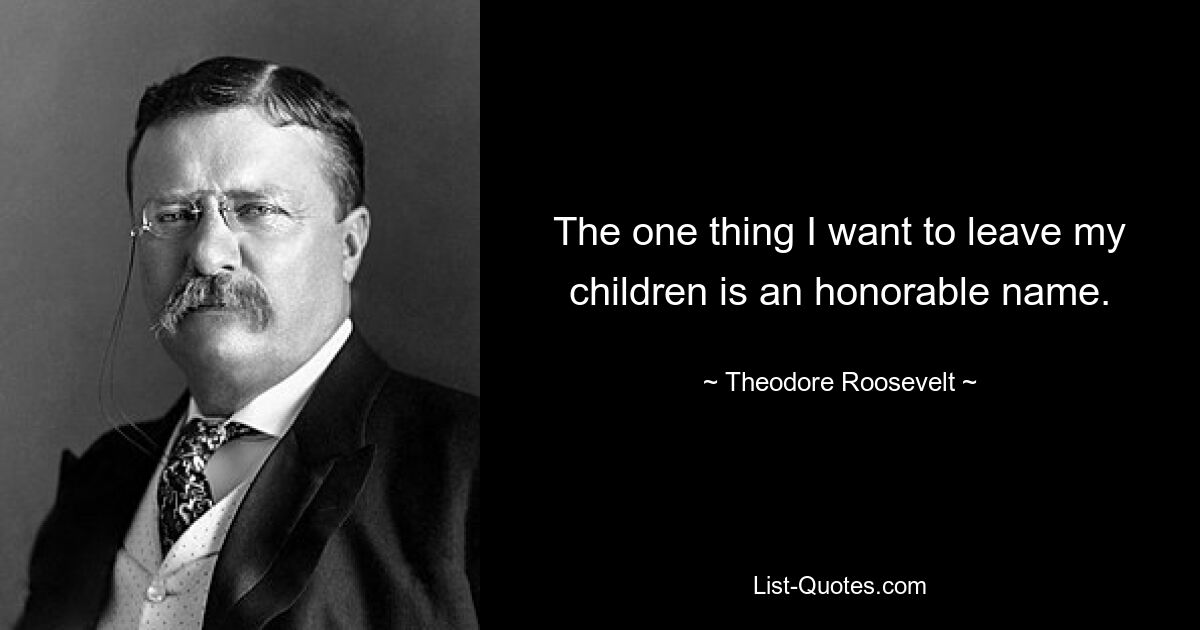 The one thing I want to leave my children is an honorable name. — © Theodore Roosevelt