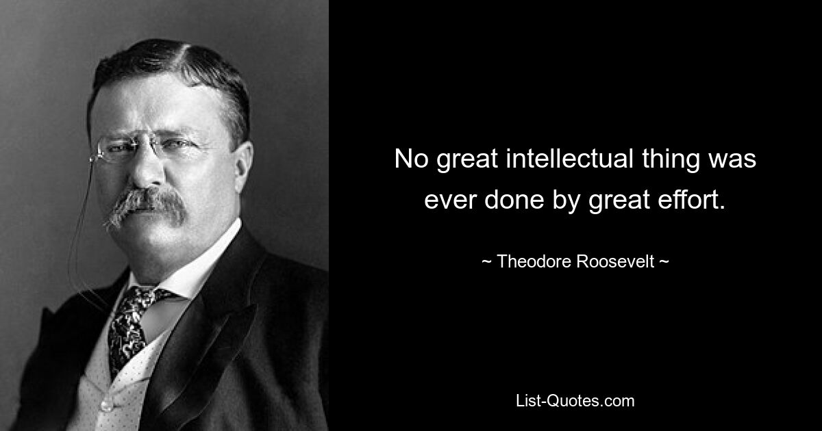 No great intellectual thing was ever done by great effort. — © Theodore Roosevelt