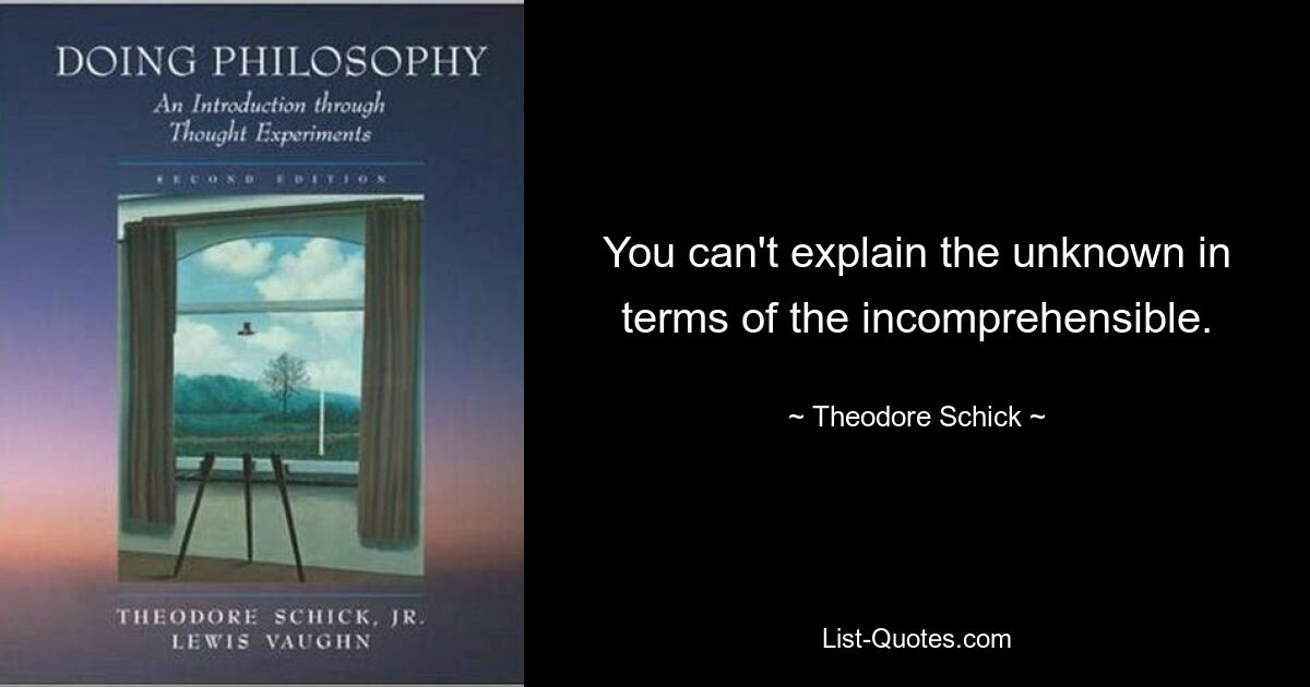 You can't explain the unknown in terms of the incomprehensible. — © Theodore Schick