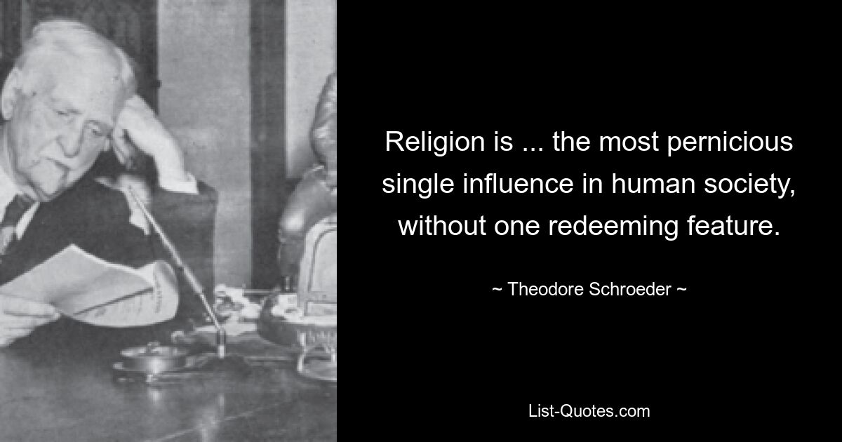 Religion is ... the most pernicious single influence in human society, without one redeeming feature. — © Theodore Schroeder