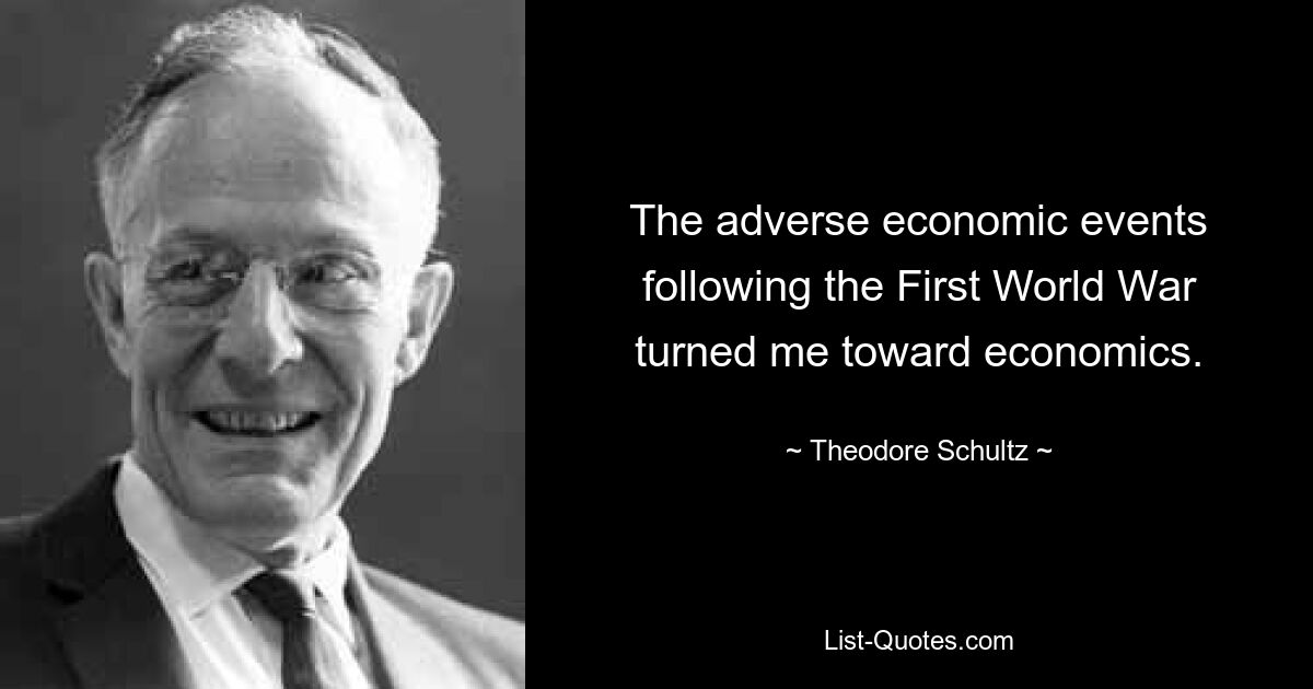 The adverse economic events following the First World War turned me toward economics. — © Theodore Schultz