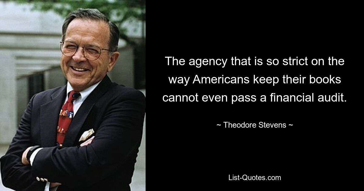 The agency that is so strict on the way Americans keep their books cannot even pass a financial audit. — © Theodore Stevens