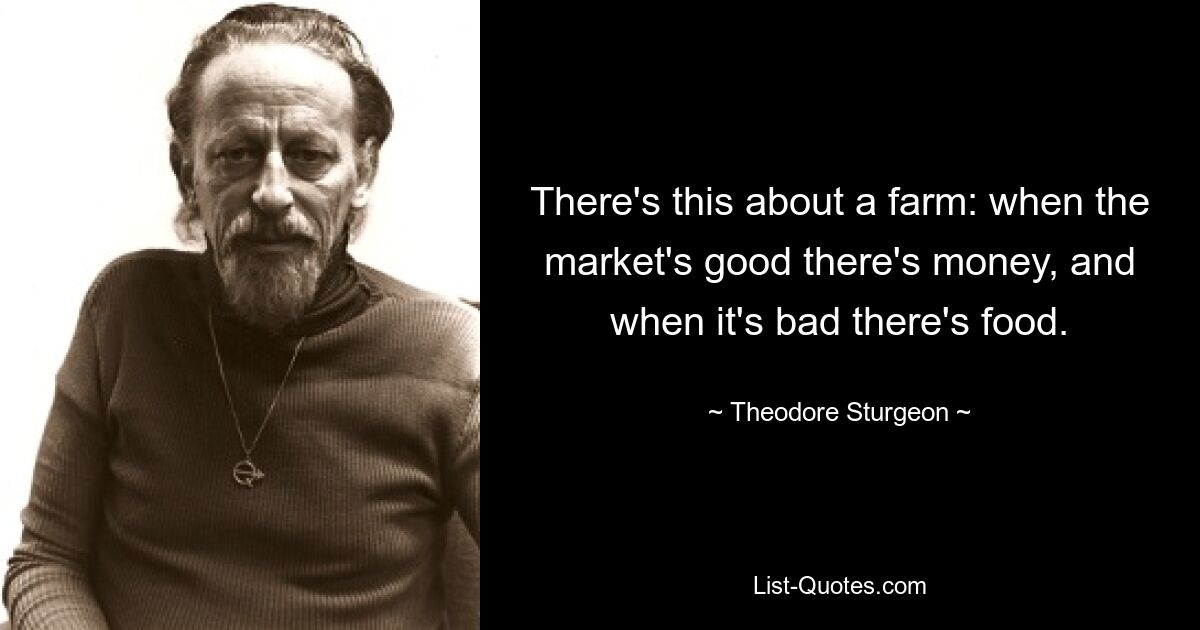 There's this about a farm: when the market's good there's money, and when it's bad there's food. — © Theodore Sturgeon