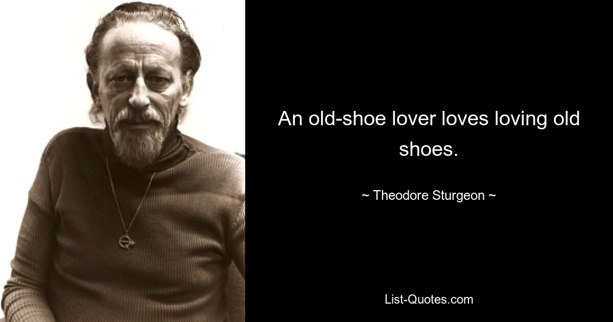 An old-shoe lover loves loving old shoes. — © Theodore Sturgeon