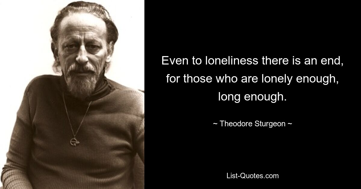 Even to loneliness there is an end, for those who are lonely enough, long enough. — © Theodore Sturgeon