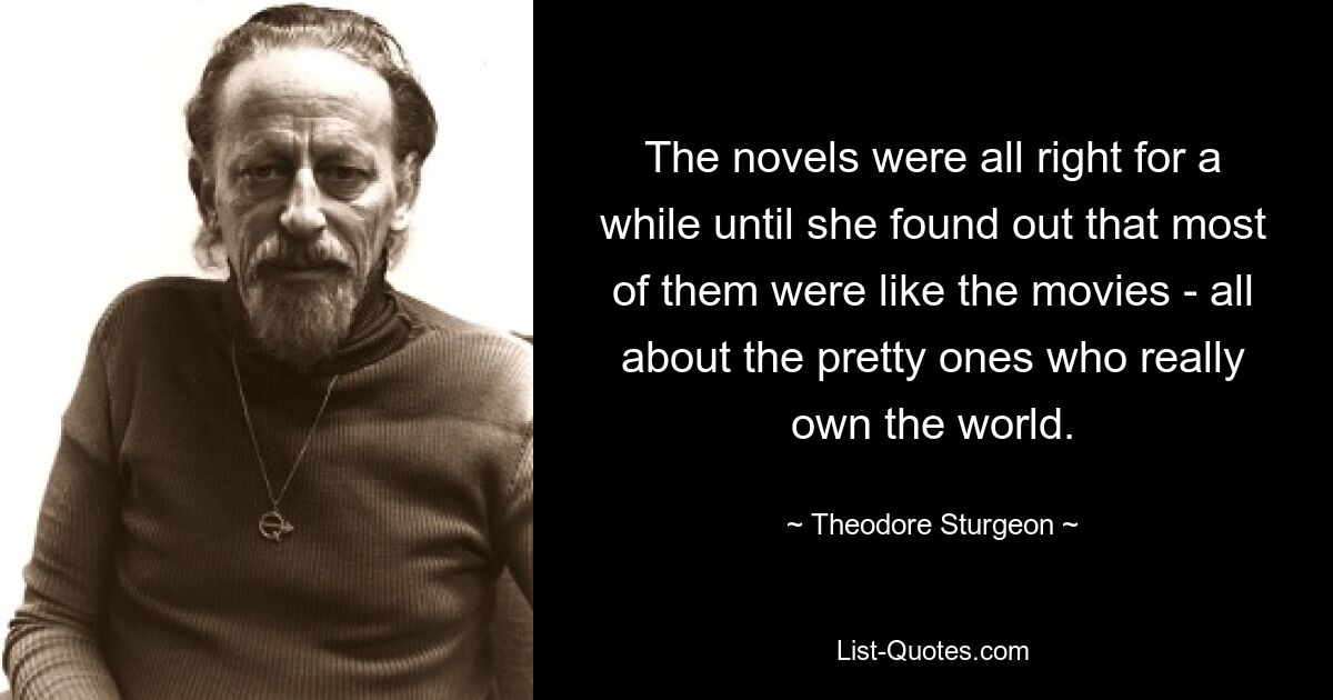 The novels were all right for a while until she found out that most of them were like the movies - all about the pretty ones who really own the world. — © Theodore Sturgeon