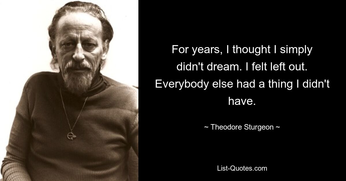 For years, I thought I simply didn't dream. I felt left out. Everybody else had a thing I didn't have. — © Theodore Sturgeon