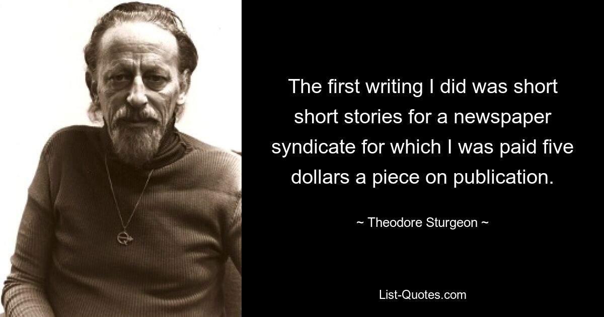 The first writing I did was short short stories for a newspaper syndicate for which I was paid five dollars a piece on publication. — © Theodore Sturgeon