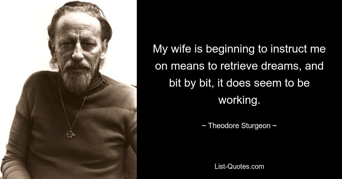 My wife is beginning to instruct me on means to retrieve dreams, and bit by bit, it does seem to be working. — © Theodore Sturgeon