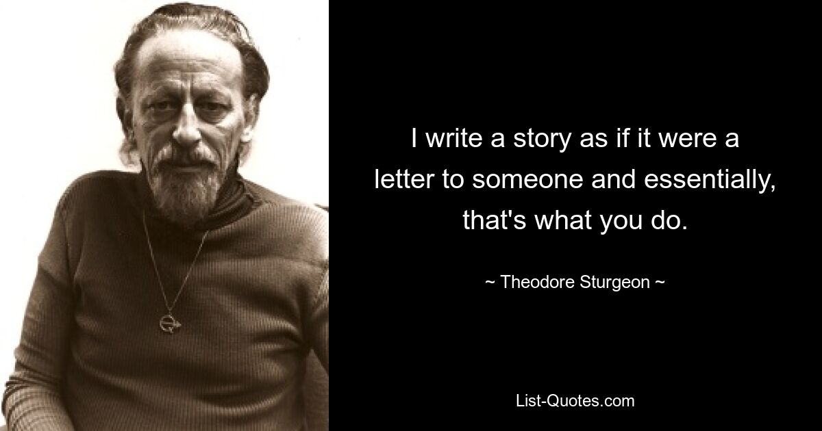 I write a story as if it were a letter to someone and essentially, that's what you do. — © Theodore Sturgeon