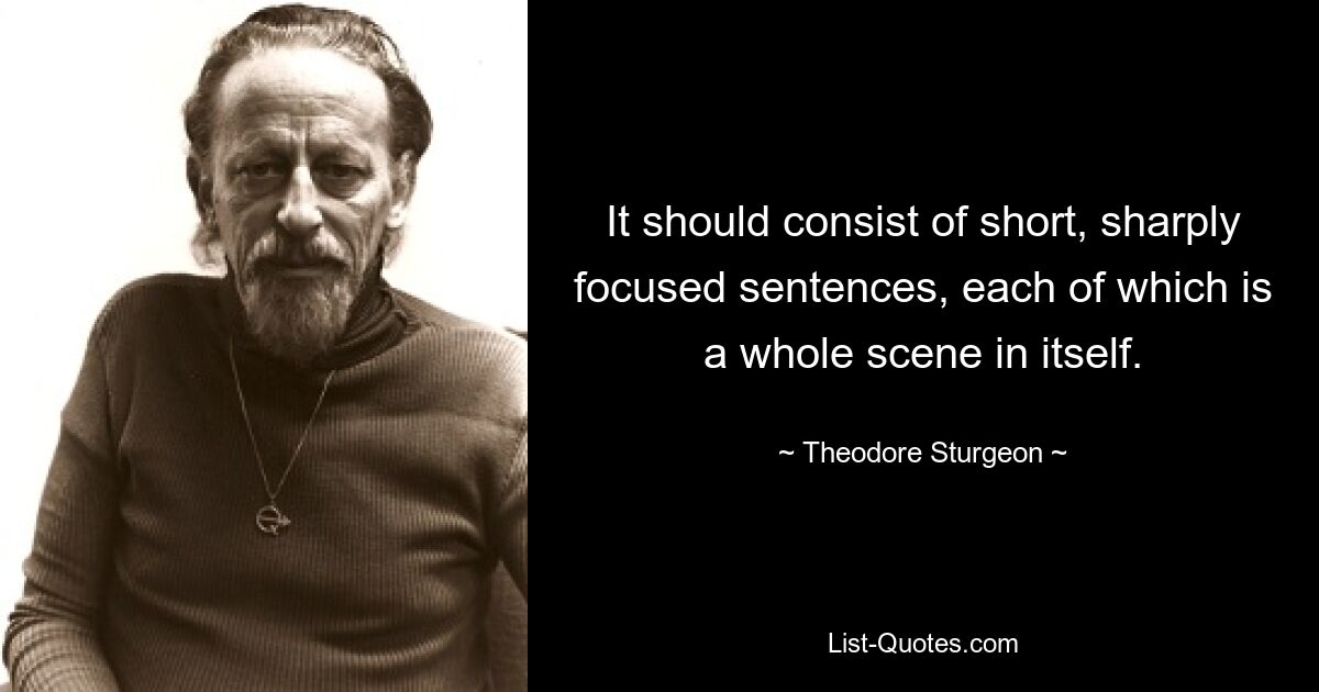 It should consist of short, sharply focused sentences, each of which is a whole scene in itself. — © Theodore Sturgeon