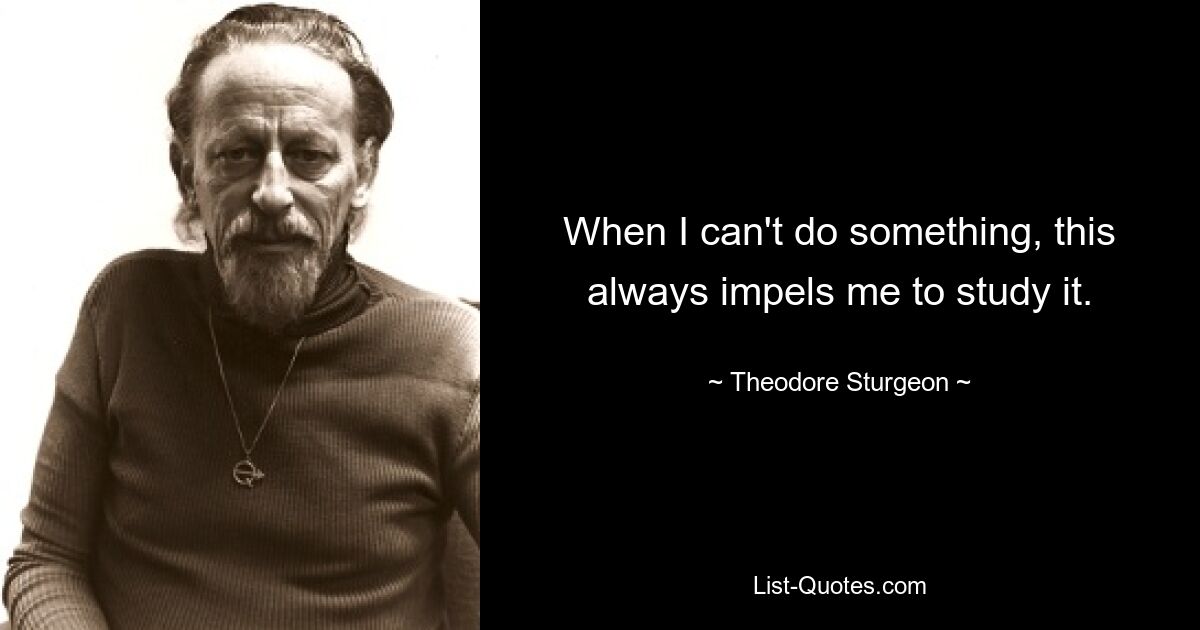 When I can't do something, this always impels me to study it. — © Theodore Sturgeon