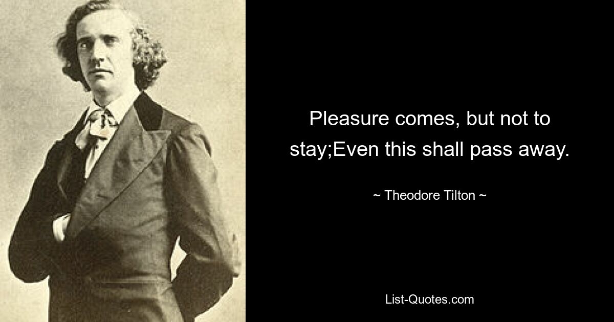 Pleasure comes, but not to stay;Even this shall pass away. — © Theodore Tilton