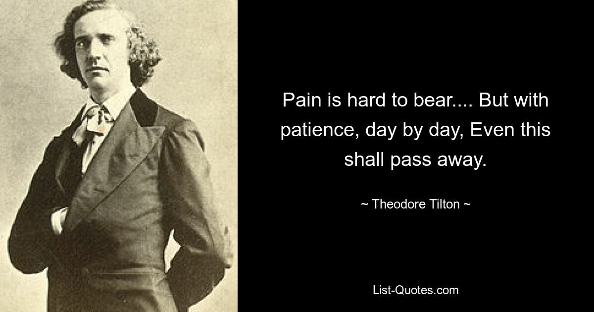 Pain is hard to bear.... But with patience, day by day, Even this shall pass away. — © Theodore Tilton