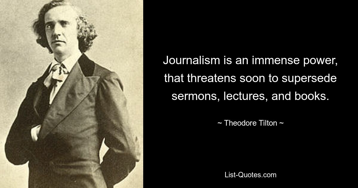 Journalism is an immense power, that threatens soon to supersede sermons, lectures, and books. — © Theodore Tilton