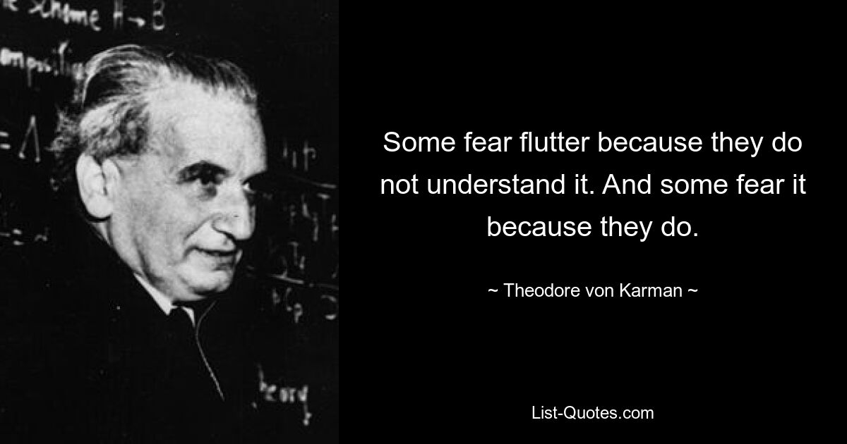 Some fear flutter because they do not understand it. And some fear it because they do. — © Theodore von Karman