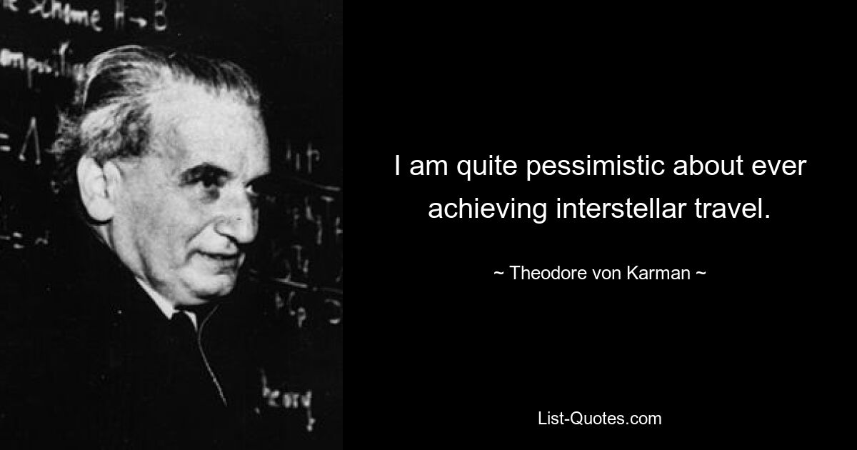 I am quite pessimistic about ever achieving interstellar travel. — © Theodore von Karman