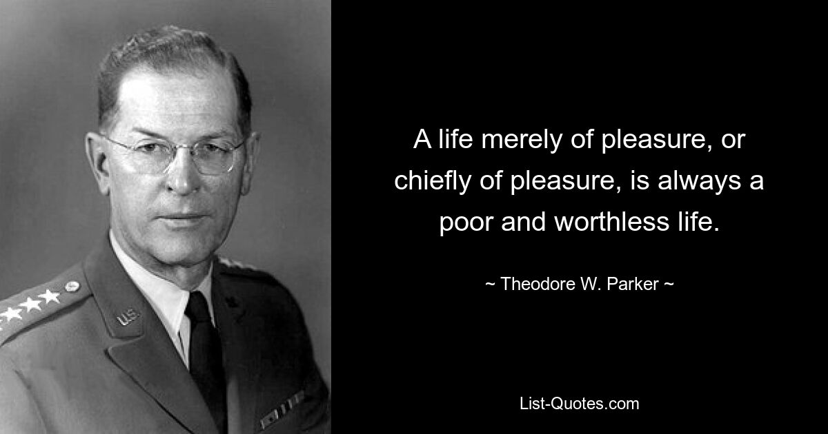 A life merely of pleasure, or chiefly of pleasure, is always a poor and worthless life. — © Theodore W. Parker