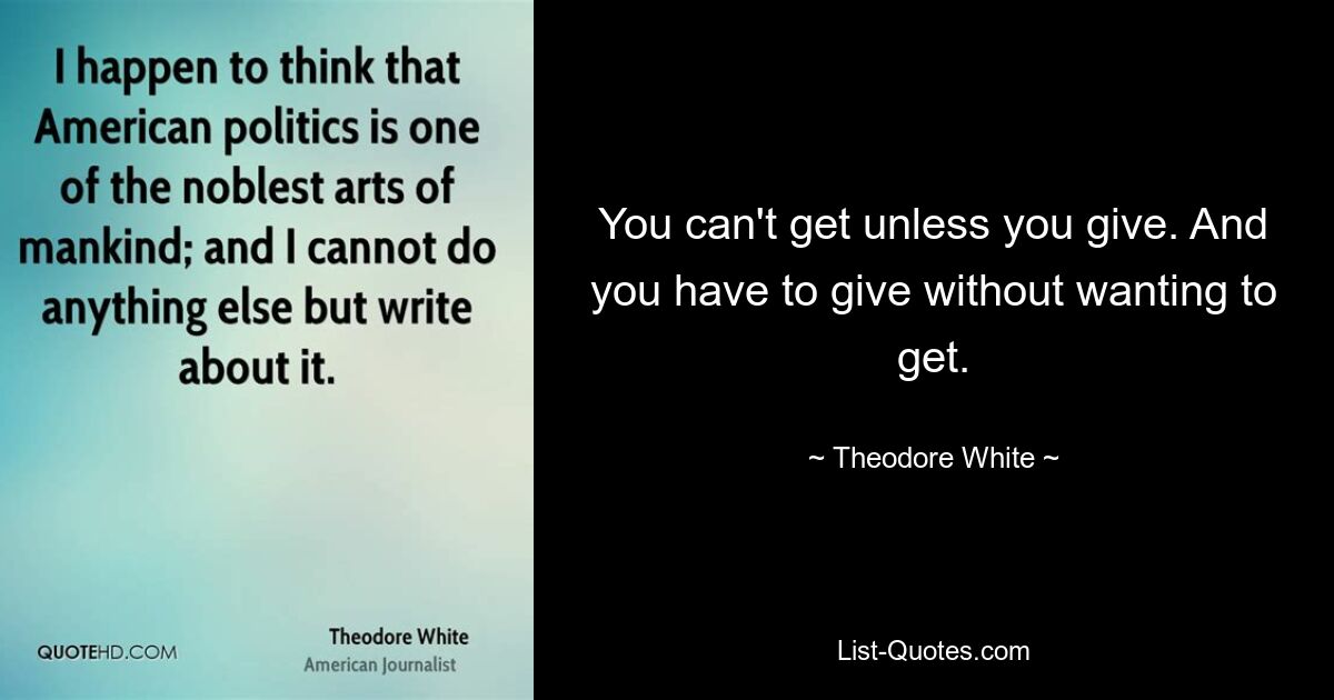 You can't get unless you give. And you have to give without wanting to get. — © Theodore White