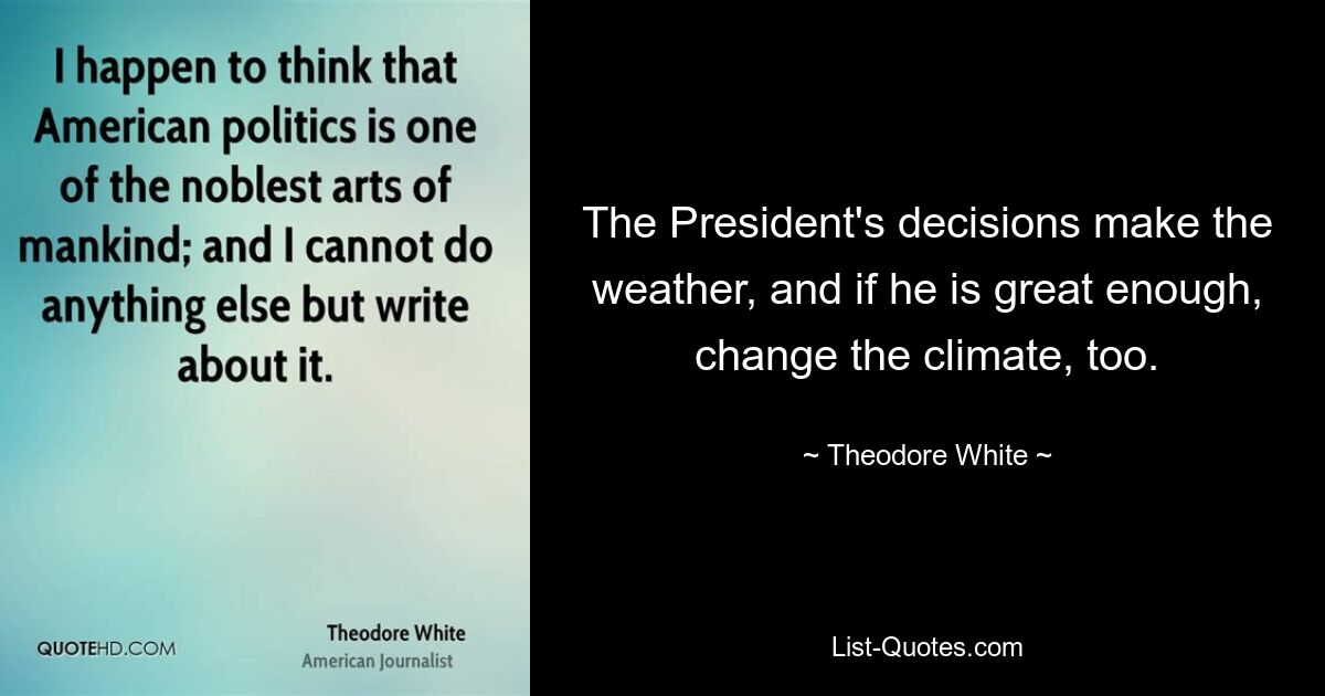 The President's decisions make the weather, and if he is great enough, change the climate, too. — © Theodore White