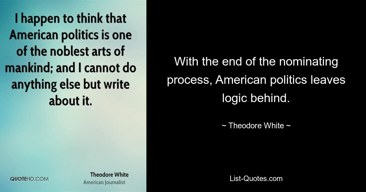 With the end of the nominating process, American politics leaves logic behind. — © Theodore White