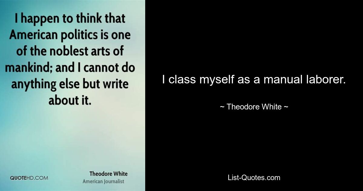 I class myself as a manual laborer. — © Theodore White