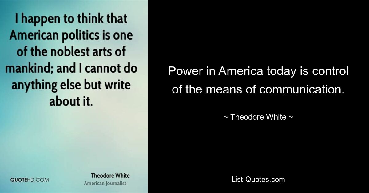 Power in America today is control of the means of communication. — © Theodore White