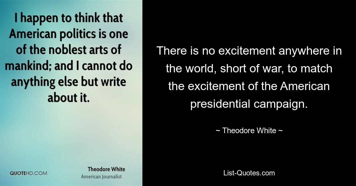 There is no excitement anywhere in the world, short of war, to match the excitement of the American presidential campaign. — © Theodore White