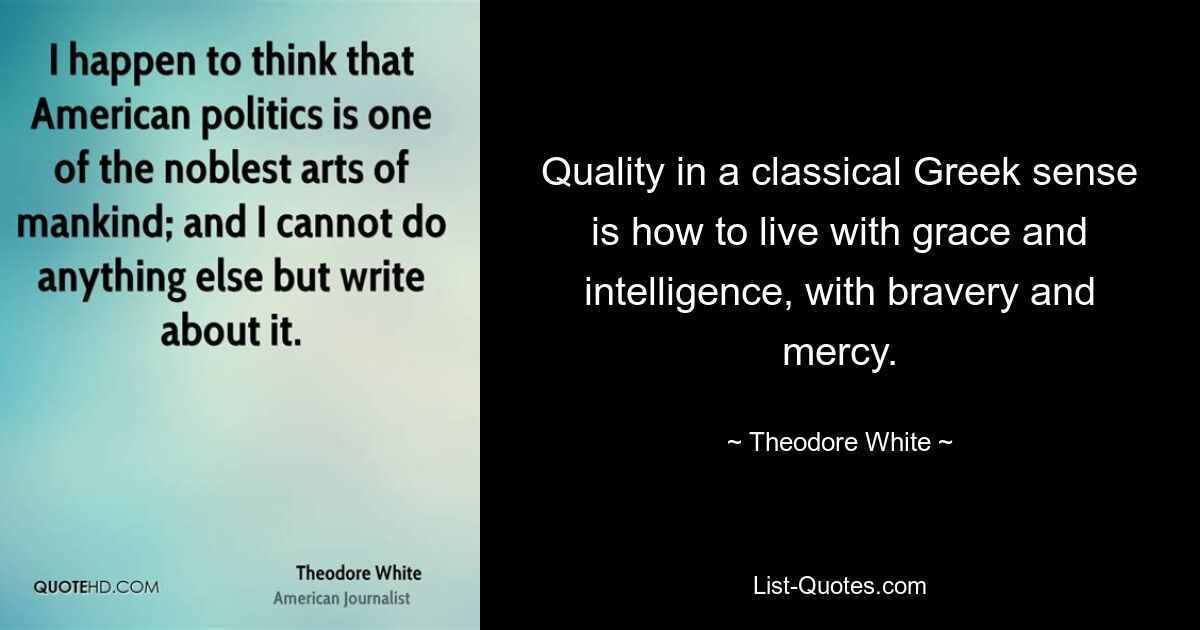 Quality in a classical Greek sense is how to live with grace and intelligence, with bravery and mercy. — © Theodore White