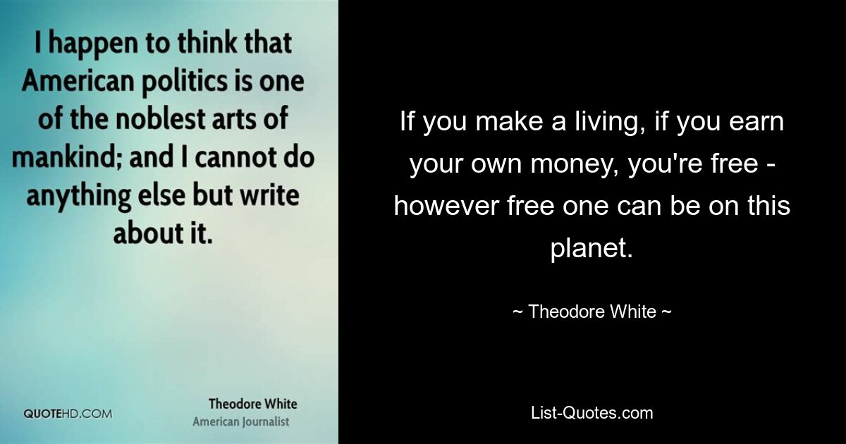 If you make a living, if you earn your own money, you're free - however free one can be on this planet. — © Theodore White