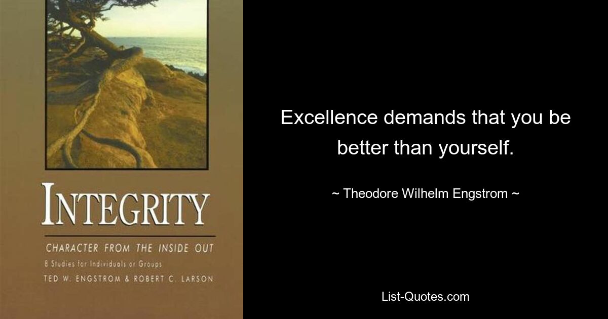 Excellence demands that you be better than yourself. — © Theodore Wilhelm Engstrom