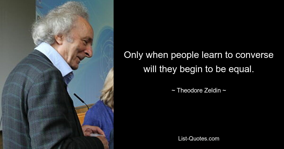 Erst wenn Menschen lernen, sich zu unterhalten, werden sie gleich sein. — © Theodore Zeldin 