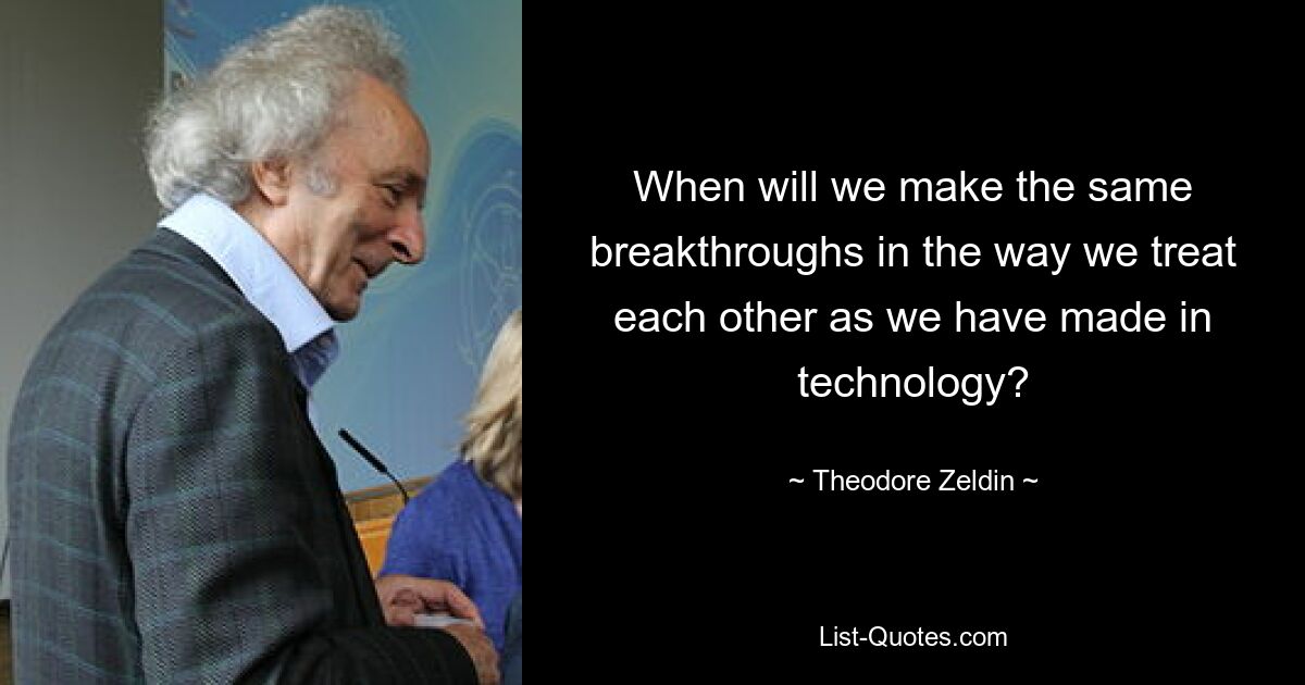 When will we make the same breakthroughs in the way we treat each other as we have made in technology? — © Theodore Zeldin