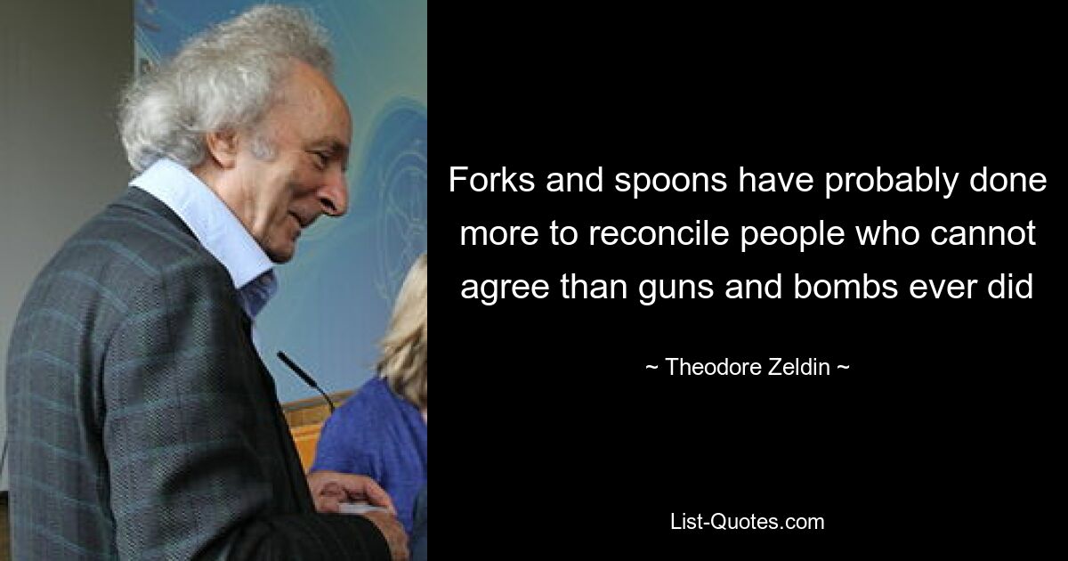 Forks and spoons have probably done more to reconcile people who cannot agree than guns and bombs ever did — © Theodore Zeldin