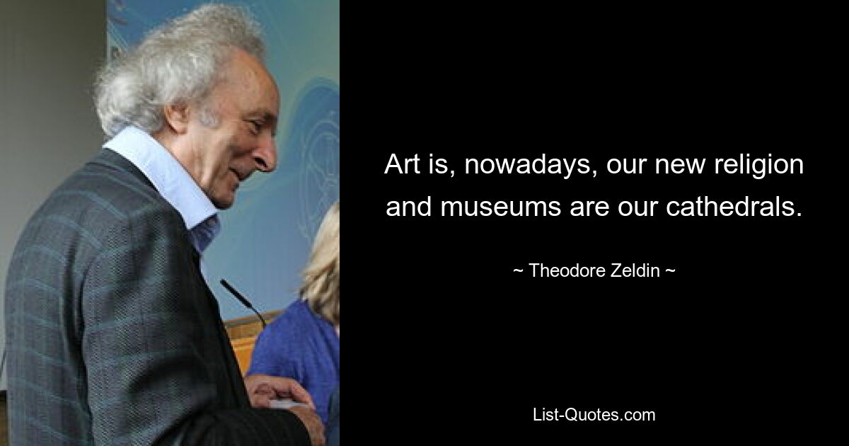 Art is, nowadays, our new religion and museums are our cathedrals. — © Theodore Zeldin