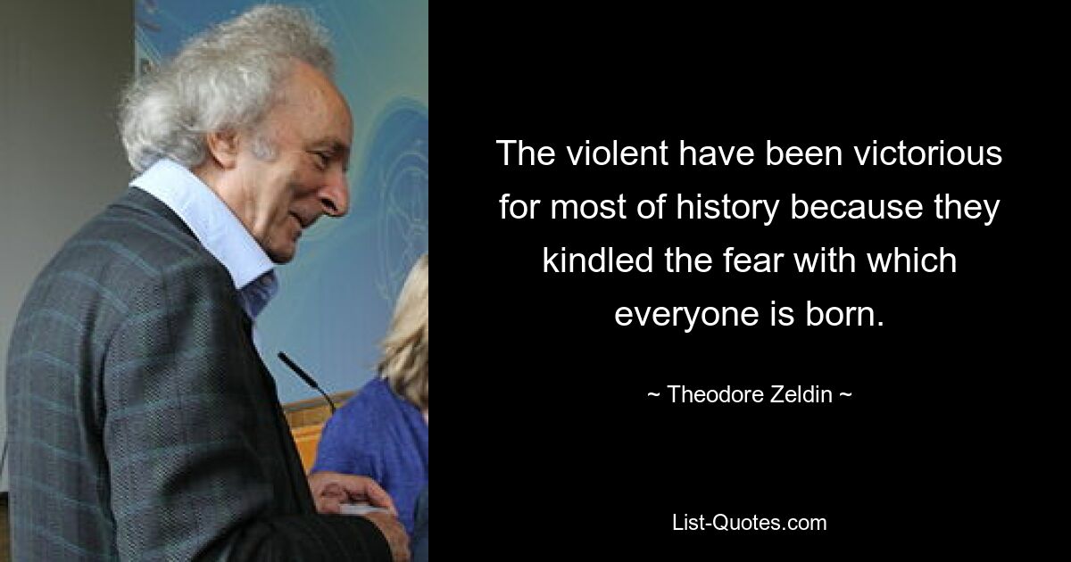 The violent have been victorious for most of history because they kindled the fear with which everyone is born. — © Theodore Zeldin