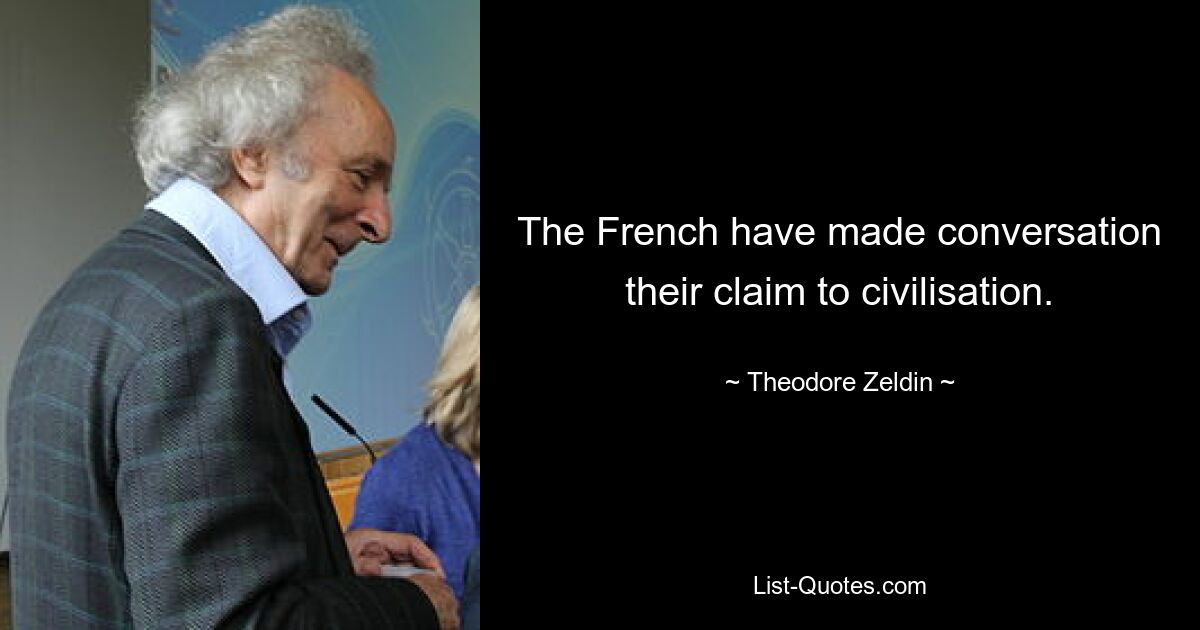 The French have made conversation their claim to civilisation. — © Theodore Zeldin