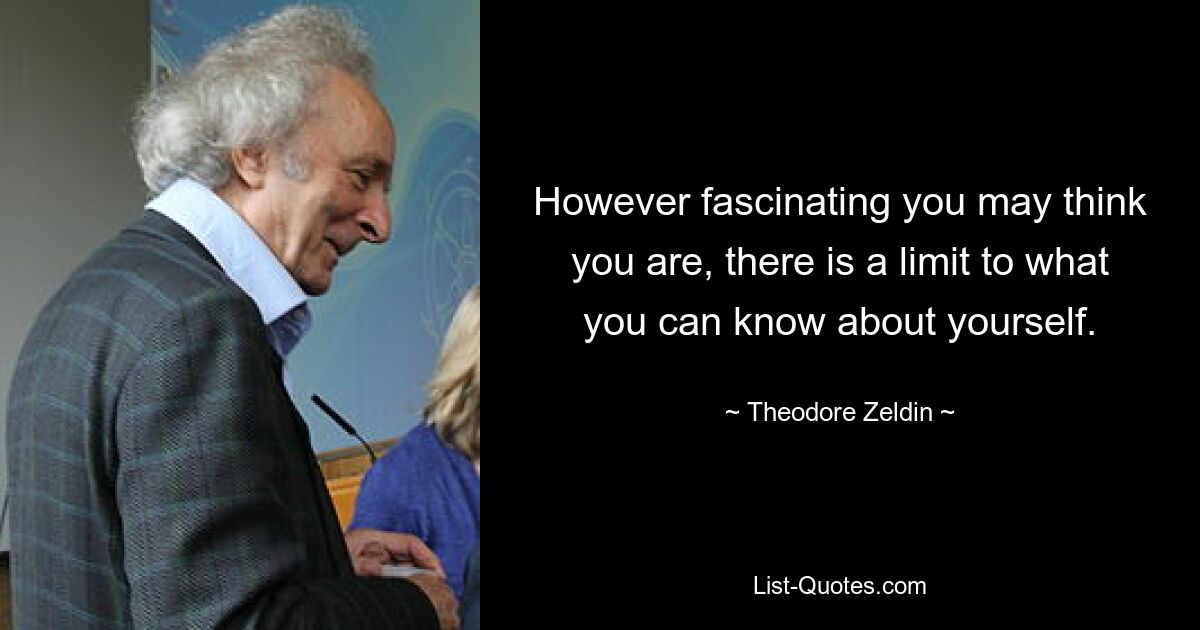 However fascinating you may think you are, there is a limit to what you can know about yourself. — © Theodore Zeldin