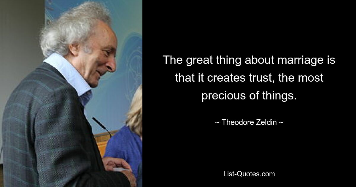 The great thing about marriage is that it creates trust, the most precious of things. — © Theodore Zeldin