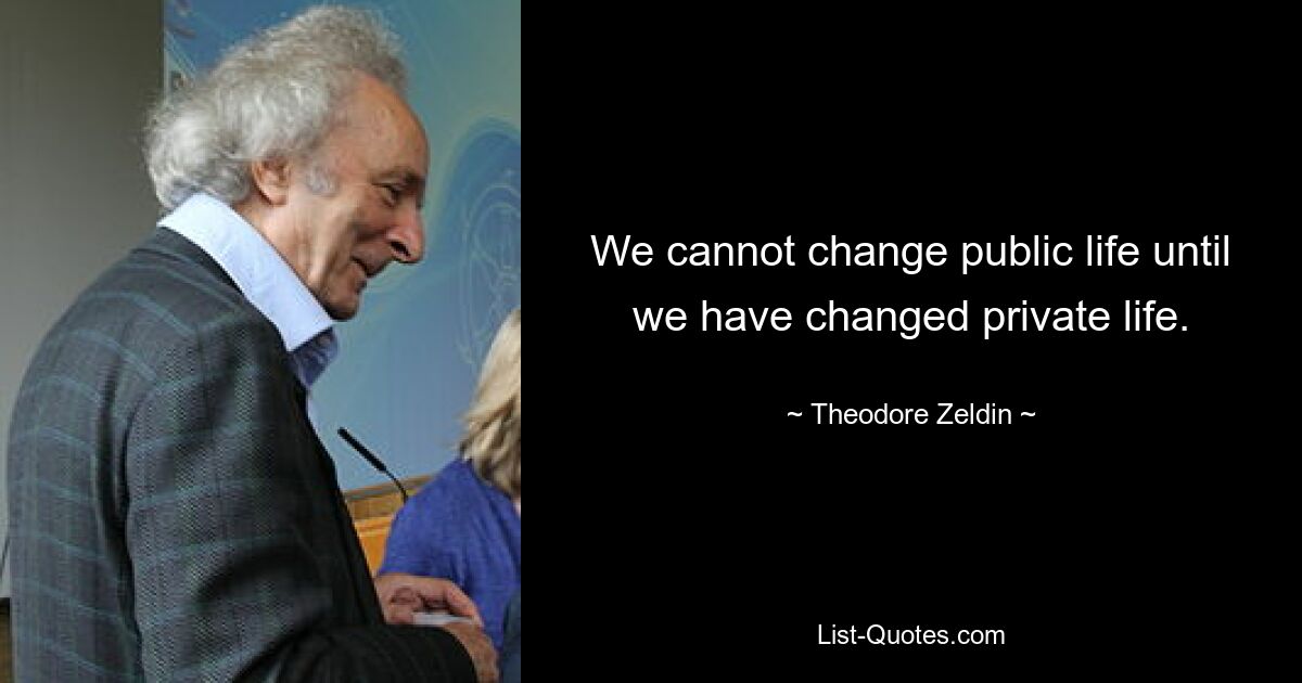 We cannot change public life until we have changed private life. — © Theodore Zeldin