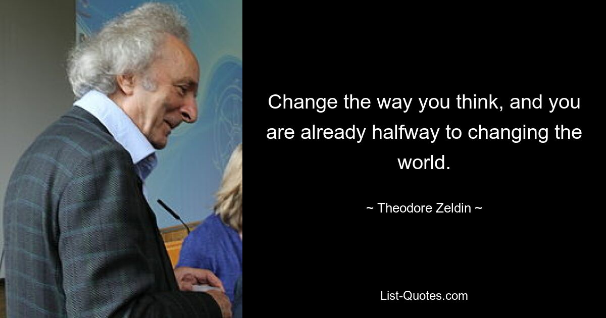 Ändern Sie Ihre Denkweise, und Sie sind bereits auf halbem Weg, die Welt zu verändern. — © Theodore Zeldin