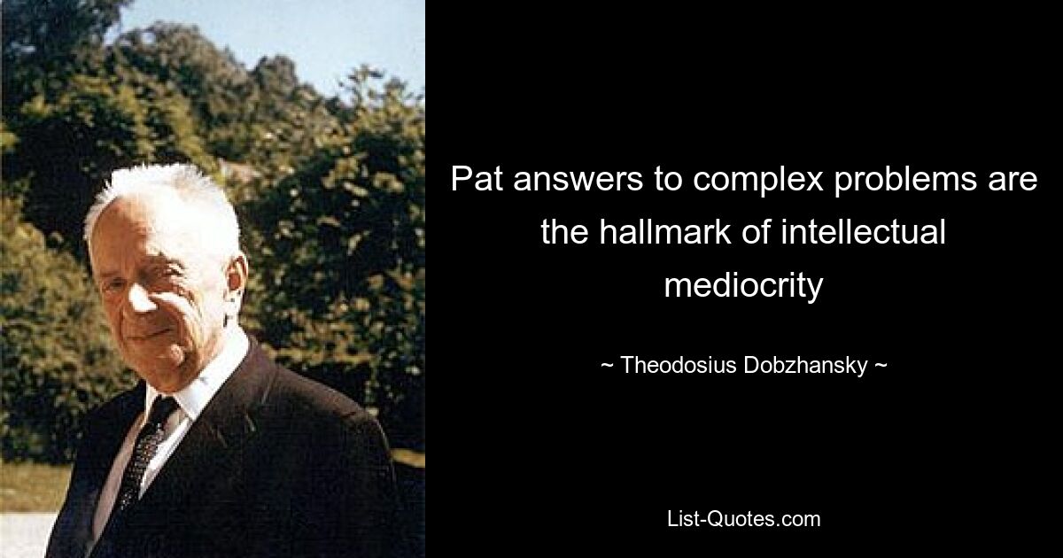 Pat answers to complex problems are the hallmark of intellectual mediocrity — © Theodosius Dobzhansky