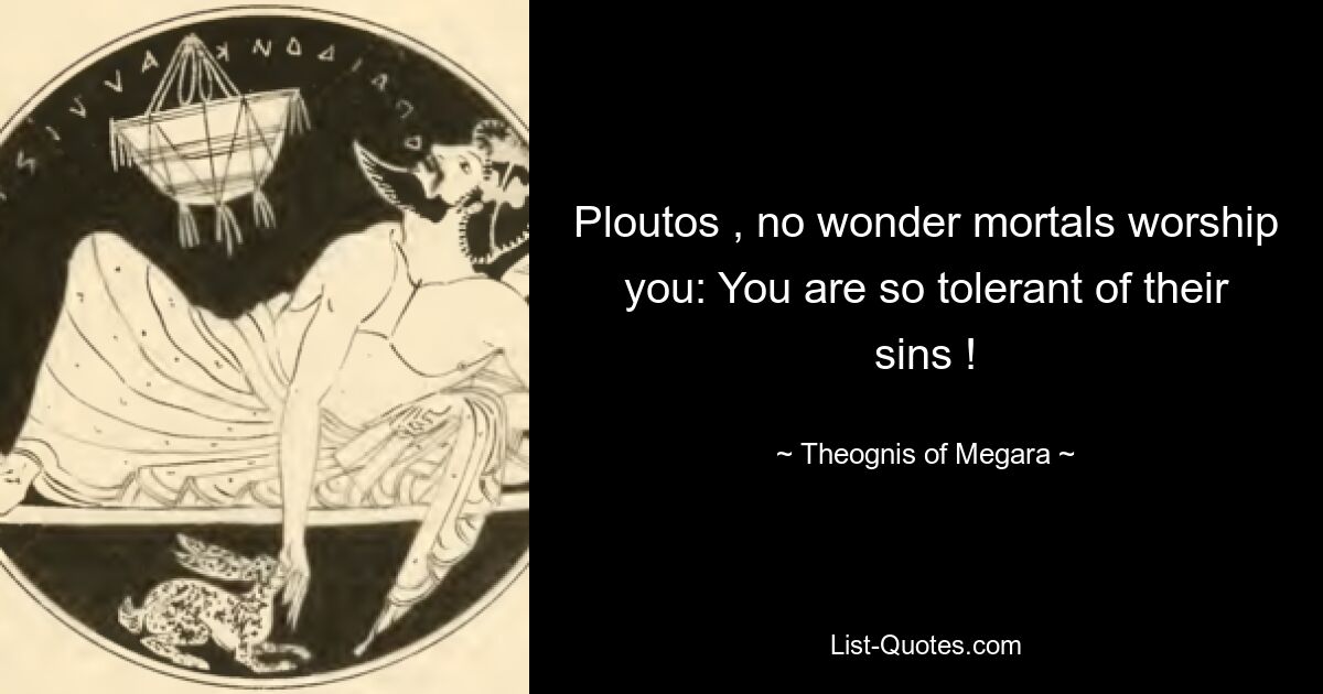 Ploutos , no wonder mortals worship you: You are so tolerant of their sins ! — © Theognis of Megara