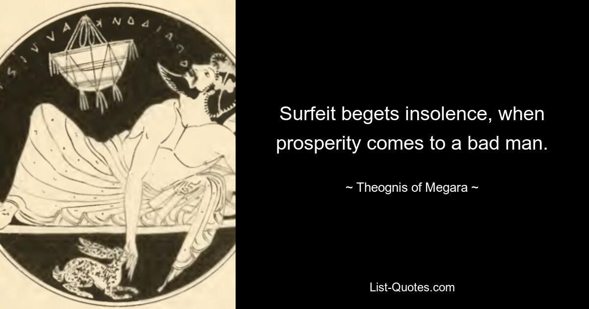 Surfeit begets insolence, when prosperity comes to a bad man. — © Theognis of Megara