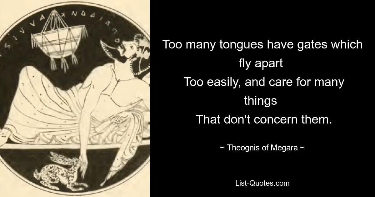 Too many tongues have gates which fly apart 
 Too easily, and care for many things 
 That don't concern them. — © Theognis of Megara